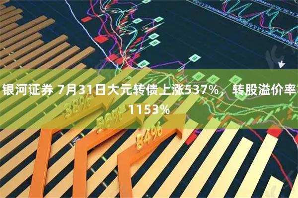 银河证券 7月31日大元转债上涨537%，转股溢价率1153%