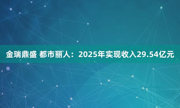 金瑞鼎盛 都市丽人：2025年实现收入29.54亿元