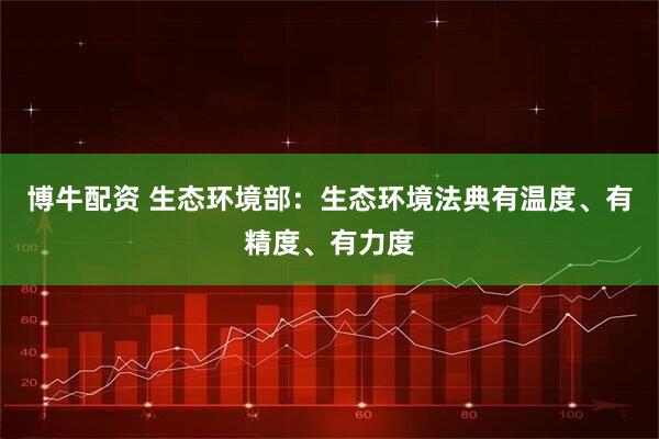博牛配资 生态环境部：生态环境法典有温度、有精度、有力度