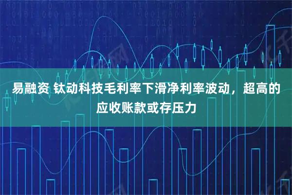 易融资 钛动科技毛利率下滑净利率波动，超高的应收账款或存压力