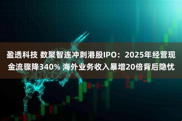 盈透科技 数聚智连冲刺港股IPO：2025年经营现金流骤降340% 海外业务收入暴增20倍背后隐忧