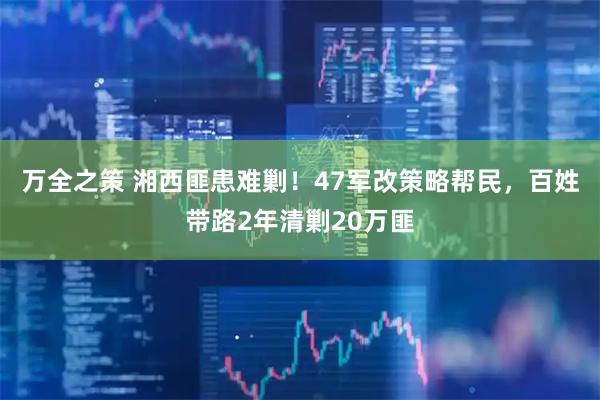 万全之策 湘西匪患难剿！47军改策略帮民，百姓带路2年清剿20万匪