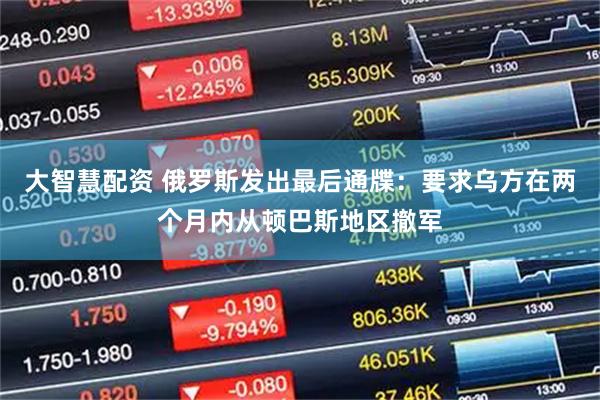 大智慧配资 俄罗斯发出最后通牒：要求乌方在两个月内从顿巴斯地区撤军