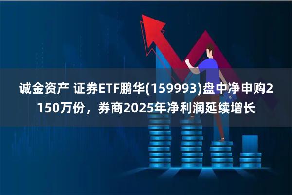 诚金资产 证券ETF鹏华(159993)盘中净申购2150万份，券商2025年净利润延续增长